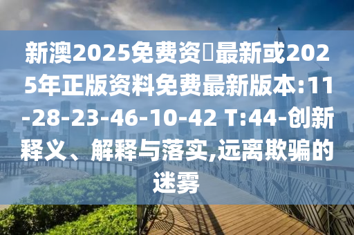 新澳2025免費資枓最新或2025年正版資料免費最新版本:11-28-23-46-10-42 T:44-創(chuàng)新釋義、解釋與落實,遠離欺騙的迷霧