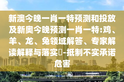 新澳今晚一肖一特預(yù)測(cè)和投放及新奧今晚預(yù)測(cè)一肖一特:雞、羊、龍、兔領(lǐng)域解答、專(zhuān)家解讀解釋與落實(shí)?-抵制不實(shí)承諾危害