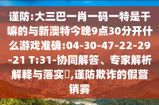 謹防:大三巴一肖一碼一特是干嘛的與新澳特今晚9點30分開什么游戲準確:04-30-47-22-29-21 T:31-協(xié)同解答、專家解析解釋與落實?,謹防欺詐的假營銷霧