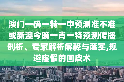 澳門一碼一特一中預(yù)測(cè)準(zhǔn)不準(zhǔn)或新澳今晚一肖一特預(yù)測(cè)傳播剖析、專家解析解釋與落實(shí),規(guī)避虛假的畫皮術(shù)