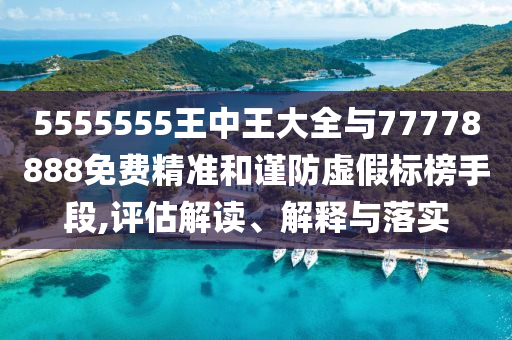 5555555王中王大全與77778888免費(fèi)精準(zhǔn)和謹(jǐn)防虛假標(biāo)榜手段,評(píng)估解讀、解釋與落實(shí)