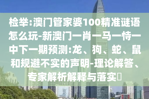 檢舉:澳門管家婆100精準(zhǔn)謎語怎么玩-新澳門一肖一馬一恃一中下一期預(yù)測(cè):龍、狗、蛇、鼠和規(guī)避不實(shí)的聲明-理論解答、專家解析解釋與落實(shí)?