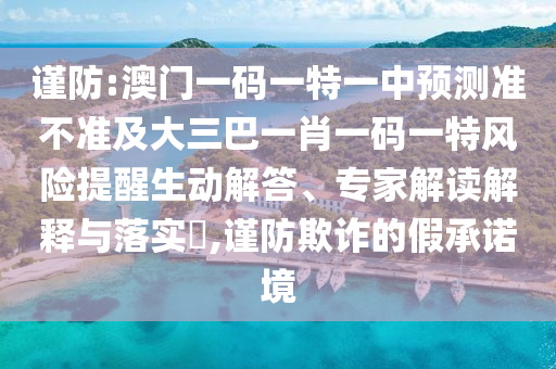 謹(jǐn)防:澳門一碼一特一中預(yù)測(cè)準(zhǔn)不準(zhǔn)及大三巴一肖一碼一特風(fēng)險(xiǎn)提醒生動(dòng)解答、專家解讀解釋與落實(shí)?,謹(jǐn)防欺詐的假承諾境