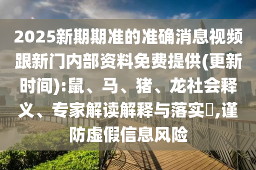 2025新期期準的準確消息視頻跟新門內部資料免費提供(更新時間):鼠、馬、豬、龍社會釋義、專家解讀解釋與落實?,謹防虛假信息風險