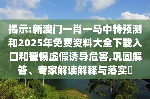 揭示:新澳門(mén)一肖一馬中特預(yù)測(cè)和2025年免費(fèi)資料大全下載入口和警惕虛假誘導(dǎo)危害,鞏固解答、專(zhuān)家解讀解釋與落實(shí)?