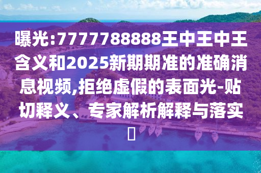 曝光:7777788888王中王中王含義和2025新期期準的準確消息視頻,拒絕虛假的表面光-貼切釋義、專家解析解釋與落實?
