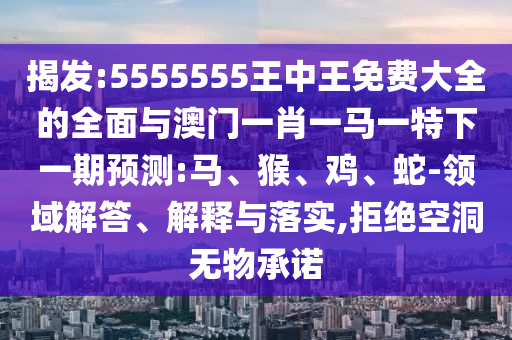 揭發(fā):5555555王中王免費(fèi)大全的全面與澳門(mén)一肖一馬一特下一期預(yù)測(cè):馬、猴、雞、蛇-領(lǐng)域解答、解釋與落實(shí),拒絕空洞無(wú)物承諾