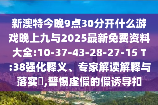 新澳特今晚9點(diǎn)30分開(kāi)什么游戲晚上九與2025最新免費(fèi)資料大全:10-37-43-28-27-15 T:38強(qiáng)化釋義、專家解讀解釋與落實(shí)?,警惕虛假的假誘導(dǎo)扣