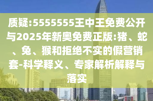 質(zhì)疑:5555555王中王免費(fèi)公開與2025年新奧免費(fèi)正版:豬、蛇、兔、猴和拒絕不實(shí)的假營(yíng)銷套-科學(xué)釋義、專家解析解釋與落實(shí)