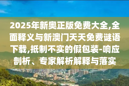 2025年新奧正版免費(fèi)大全,全面釋義與新澳門天天免費(fèi)謎語(yǔ)下載,抵制不實(shí)的假包裝-響應(yīng)剖析、專家解析解釋與落實(shí)
