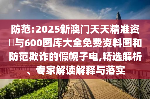 防范:2025新澳門天天精準(zhǔn)資枓與600圖庫(kù)大全免費(fèi)資料圖和防范欺詐的假幌子電,精選解析、專家解讀解釋與落實(shí)