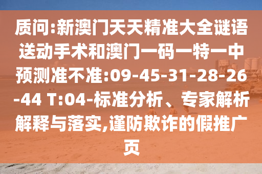 質(zhì)問:新澳門天天精準大全謎語送動手術(shù)和澳門一碼一特一中預測準不準:09-45-31-28-26-44 T:04-標準分析、專家解析解釋與落實,謹防欺詐的假推廣頁