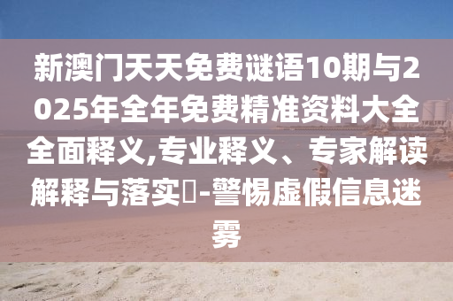 新澳門天天免費謎語10期與2025年全年免費精準資料大全全面釋義,專業(yè)釋義、專家解讀解釋與落實?-警惕虛假信息迷霧