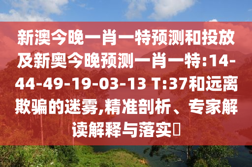 新澳今晚一肖一特預測和投放及新奧今晚預測一肖一特:14-44-49-19-03-13 T:37和遠離欺騙的迷霧,精準剖析、專家解讀解釋與落實?