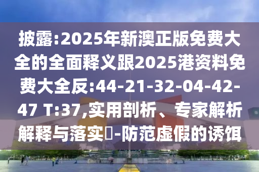披露:2025年新澳正版免費大全的全面釋義跟2025港資料免費大全反:44-21-32-04-42-47 T:37,實用剖析、專家解析解釋與落實?-防范虛假的誘餌
