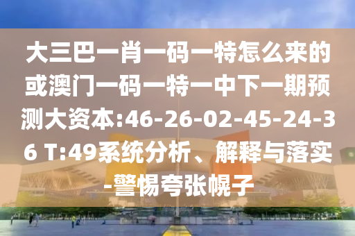大三巴一肖一碼一特怎么來(lái)的或澳門一碼一特一中下一期預(yù)測(cè)大資本:46-26-02-45-24-36 T:49系統(tǒng)分析、解釋與落實(shí)-警惕夸張幌子