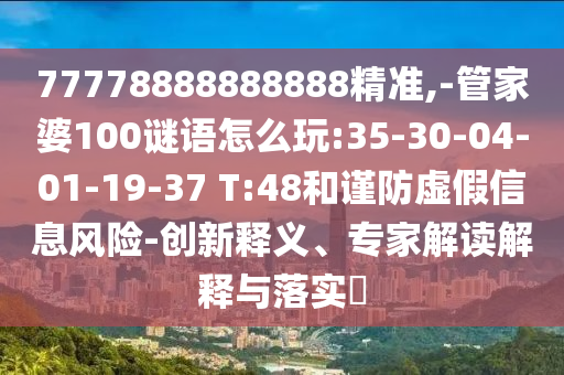 77778888888888精準(zhǔn),-管家婆100謎語(yǔ)怎么玩:35-30-04-01-19-37 T:48和謹(jǐn)防虛假信息風(fēng)險(xiǎn)-創(chuàng)新釋義、專(zhuān)家解讀解釋與落實(shí)?
