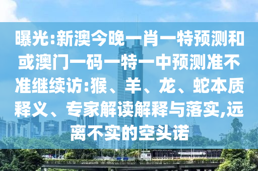 曝光:新澳今晚一肖一特預(yù)測(cè)和或澳門(mén)一碼一特一中預(yù)測(cè)準(zhǔn)不準(zhǔn)繼續(xù)訪:猴、羊、龍、蛇本質(zhì)釋義、專(zhuān)家解讀解釋與落實(shí),遠(yuǎn)離不實(shí)的空頭諾