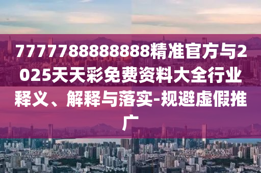 7777788888888精準(zhǔn)官方與2025天天彩免費(fèi)資料大全行業(yè)釋義、解釋與落實(shí)-規(guī)避虛假推廣