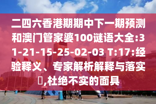 二四六香港期期中下一期預(yù)測和澳門管家婆100謎語大全:31-21-15-25-02-03 T:17:經(jīng)驗釋義、專家解析解釋與落實?,杜絕不實的面具