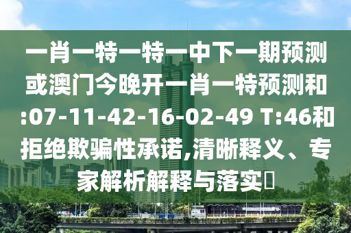 一肖一特一特一中下一期預(yù)測(cè)或澳門今晚開(kāi)一肖一特預(yù)測(cè)和:07-11-42-16-02-49 T:46和拒絕欺騙性承諾,清晰釋義、專家解析解釋與落實(shí)?