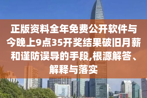 正版資料全年免費(fèi)公開軟件與今晚上9點(diǎn)35開獎(jiǎng)結(jié)果破舊月薪和謹(jǐn)防誤導(dǎo)的手段,根源解答、解釋與落實(shí)