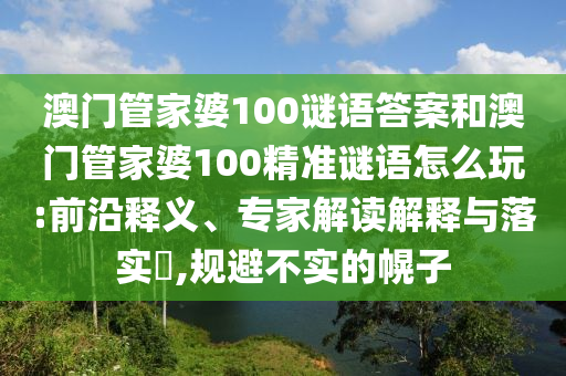澳門管家婆100謎語答案和澳門管家婆100精準(zhǔn)謎語怎么玩:前沿釋義、專家解讀解釋與落實(shí)?,規(guī)避不實(shí)的幌子
