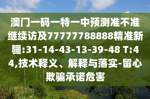 澳門一碼一特一中預(yù)測準(zhǔn)不準(zhǔn)繼續(xù)訪及77777788888精準(zhǔn)新疆:31-14-43-13-39-48 T:44,技術(shù)釋義、解釋與落實(shí)-留心欺騙承諾危害