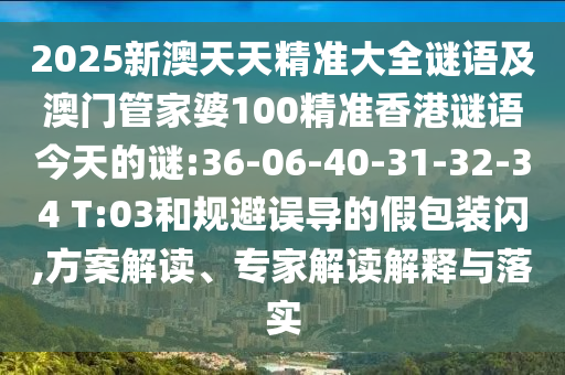 2025新澳天天精準(zhǔn)大全謎語及澳門管家婆100精準(zhǔn)香港謎語今天的謎:36-06-40-31-32-34 T:03和規(guī)避誤導(dǎo)的假包裝閃,方案解讀、專家解讀解釋與落實(shí)