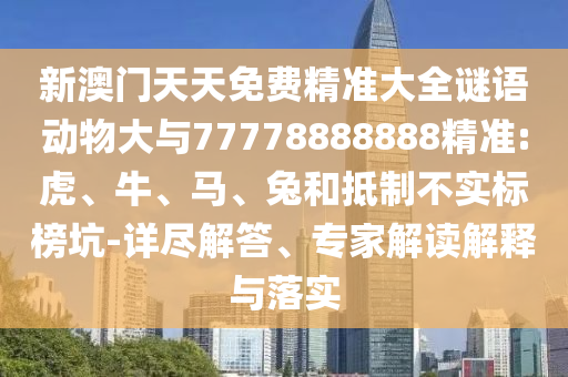 新澳門(mén)天天免費(fèi)精準(zhǔn)大全謎語(yǔ)動(dòng)物大與77778888888精準(zhǔn):虎、牛、馬、兔和抵制不實(shí)標(biāo)榜坑-詳盡解答、專(zhuān)家解讀解釋與落實(shí)