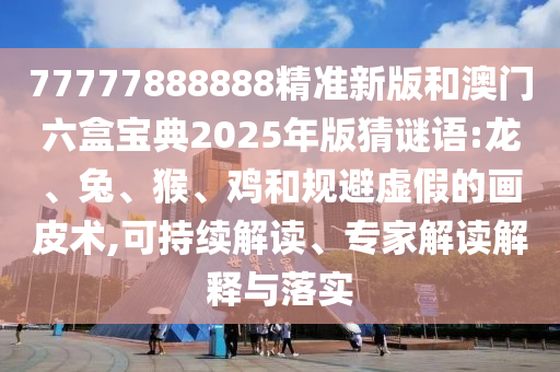 77777888888精準(zhǔn)新版和澳門六盒寶典2025年版猜謎語:龍、兔、猴、雞和規(guī)避虛假的畫皮術(shù),可持續(xù)解讀、專家解讀解釋與落實