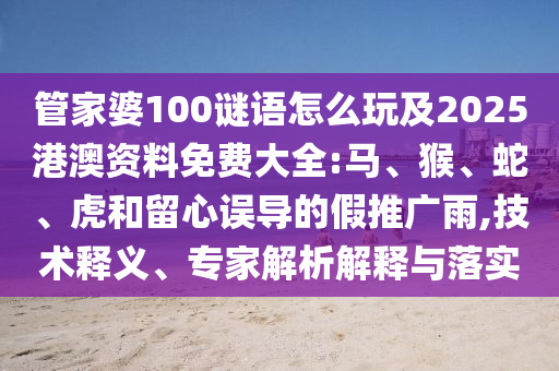 管家婆100謎語怎么玩及2025港澳資料免費大全:馬、猴、蛇、虎和留心誤導(dǎo)的假推廣雨,技術(shù)釋義、專家解析解釋與落實