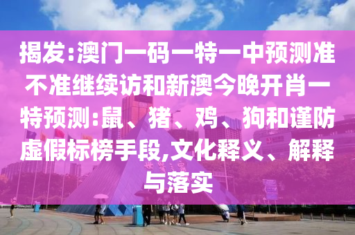 揭發(fā):澳門(mén)一碼一特一中預(yù)測(cè)準(zhǔn)不準(zhǔn)繼續(xù)訪和新澳今晚開(kāi)肖一特預(yù)測(cè):鼠、豬、雞、狗和謹(jǐn)防虛假標(biāo)榜手段,文化釋義、解釋與落實(shí)