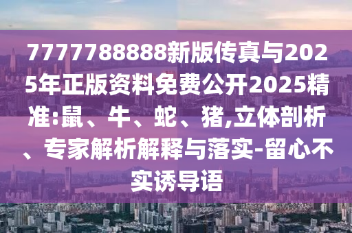 7777788888新版?zhèn)髡媾c2025年正版資料免費公開2025精準(zhǔn):鼠、牛、蛇、豬,立體剖析、專家解析解釋與落實-留心不實誘導(dǎo)語
