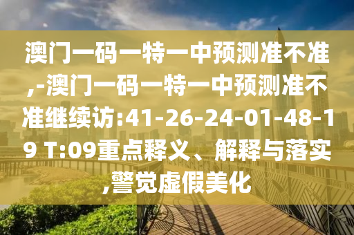 澳門一碼一特一中預測準不準,-澳門一碼一特一中預測準不準繼續(xù)訪:41-26-24-01-48-19 T:09重點釋義、解釋與落實,警覺虛假美化