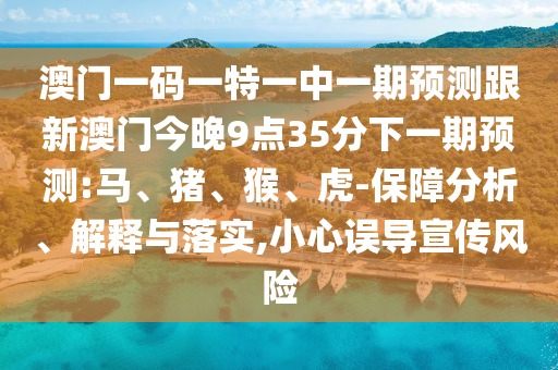 澳門一碼一特一中一期預測跟新澳門今晚9點35分下一期預測:馬、豬、猴、虎-保障分析、解釋與落實,小心誤導宣傳風險