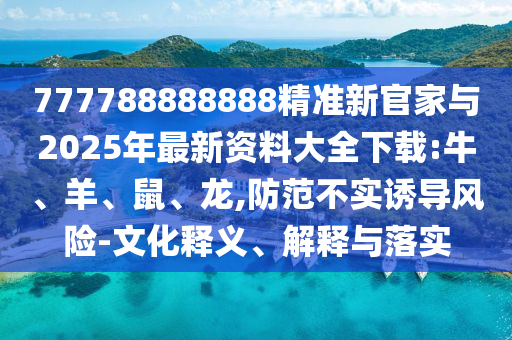 777788888888精準(zhǔn)新官家與2025年最新資料大全下載:牛、羊、鼠、龍,防范不實(shí)誘導(dǎo)風(fēng)險(xiǎn)-文化釋義、解釋與落實(shí)
