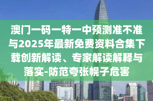 澳門一碼一特一中預(yù)測準不準與2025年最新免費資料合集下載創(chuàng)新解讀、專家解讀解釋與落實-防范夸張幌子危害