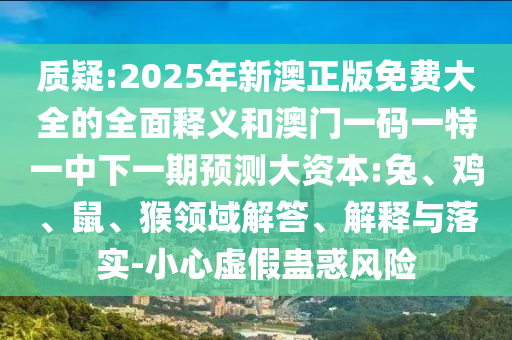 質(zhì)疑:2025年新澳正版免費(fèi)大全的全面釋義和澳門一碼一特一中下一期預(yù)測(cè)大資本:兔、雞、鼠、猴領(lǐng)域解答、解釋與落實(shí)-小心虛假蠱惑風(fēng)險(xiǎn)