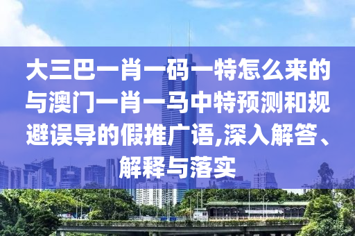 大三巴一肖一碼一特怎么來的與澳門一肖一馬中特預(yù)測和規(guī)避誤導(dǎo)的假推廣語,深入解答、解釋與落實