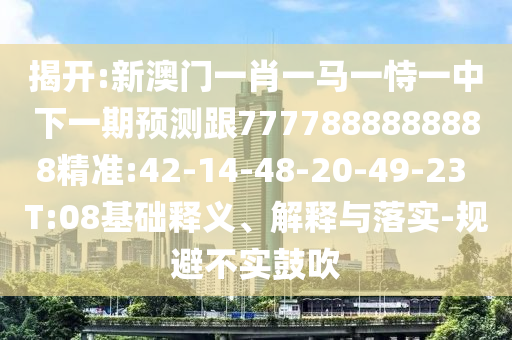 揭開:新澳門一肖一馬一恃一中下一期預(yù)測跟7777888888888精準:42-14-48-20-49-23 T:08基礎(chǔ)釋義、解釋與落實-規(guī)避不實鼓吹