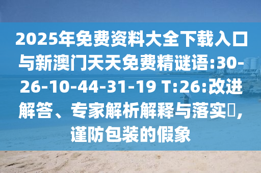 2025年免費資料大全下載入口與新澳門天天免費精謎語:30-26-10-44-31-19 T:26:改進(jìn)解答、專家解析解釋與落實?,謹(jǐn)防包裝的假象