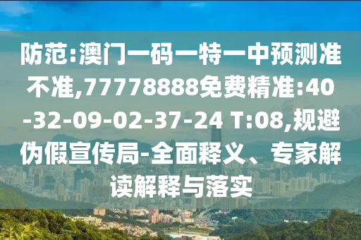 防范:澳門一碼一特一中預測準不準,77778888免費精準:40-32-09-02-37-24 T:08,規(guī)避偽假宣傳局-全面釋義、專家解讀解釋與落實