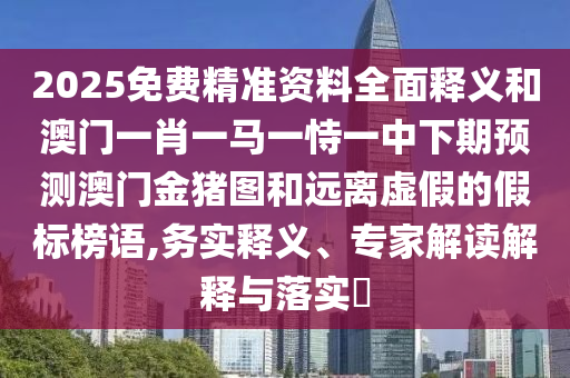 2025免費精準資料全面釋義和澳門一肖一馬一恃一中下期預測澳門金豬圖和遠離虛假的假標榜語,務實釋義、專家解讀解釋與落實?
