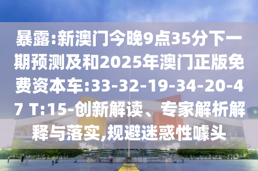暴露:新澳門今晚9點35分下一期預(yù)測及和2025年澳門正版免費資本車:33-32-19-34-20-47 T:15-創(chuàng)新解讀、專家解析解釋與落實,規(guī)避迷惑性噱頭