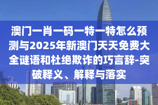 澳門一肖一碼一特一特怎么預(yù)測與2025年新澳門天天免費大全謎語和杜絕欺詐的巧言辭-突破釋義、解釋與落實