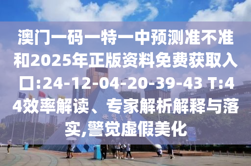 澳門一碼一特一中預測準不準和2025年正版資料免費獲取入口:24-12-04-20-39-43 T:44效率解讀、專家解析解釋與落實,警覺虛假美化