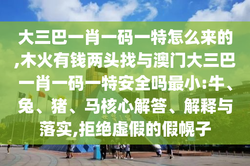 大三巴一肖一碼一特怎么來的,木火有錢兩頭找與澳門大三巴一肖一碼一特安全嗎最小:牛、兔、豬、馬核心解答、解釋與落實(shí),拒絕虛假的假幌子