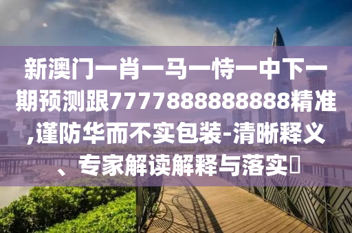 新澳門一肖一馬一恃一中下一期預(yù)測(cè)跟7777888888888精準(zhǔn),謹(jǐn)防華而不實(shí)包裝-清晰釋義、專家解讀解釋與落實(shí)?