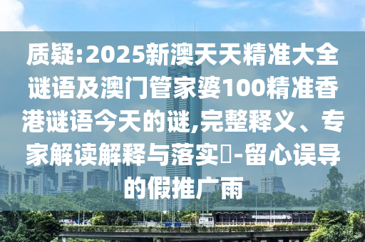 質疑:2025新澳天天精準大全謎語及澳門管家婆100精準香港謎語今天的謎,完整釋義、專家解讀解釋與落實?-留心誤導的假推廣雨